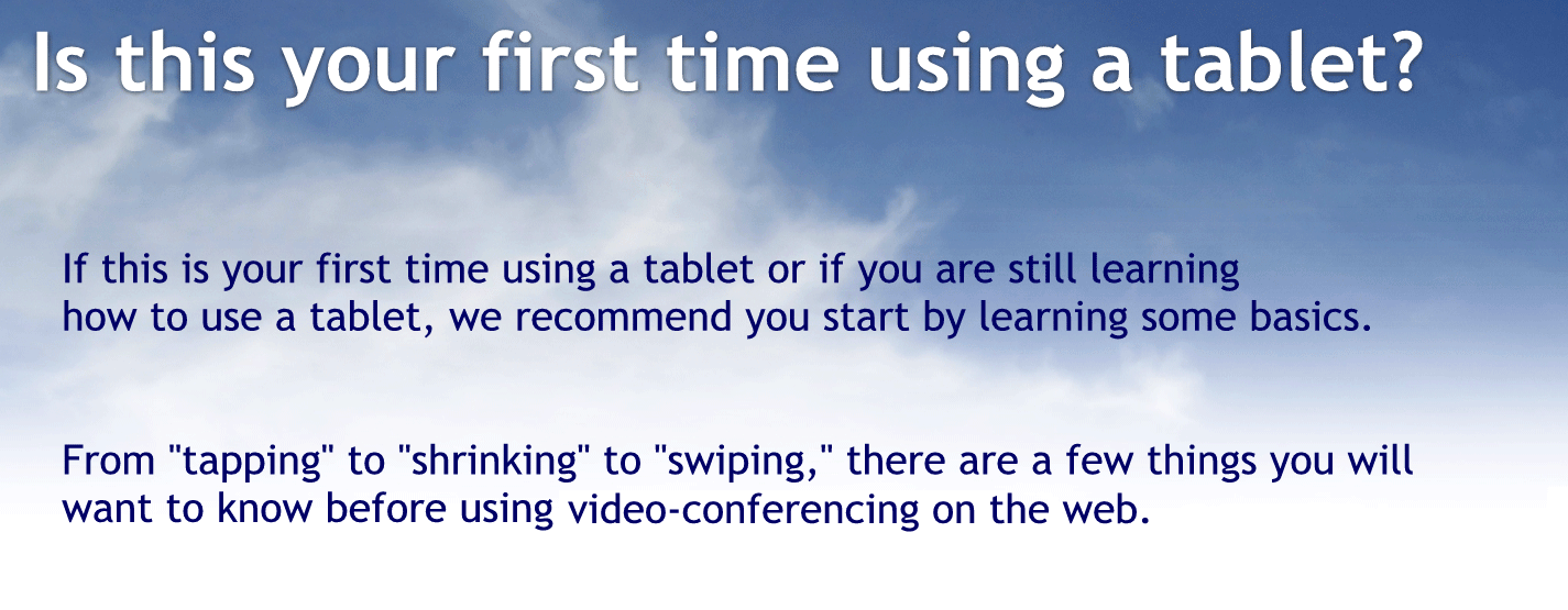 Is this your first time using a tablet?
If this is your first time using a tablet or if you are still learning how to use a tablet, we recommend you start by learning some basics.
From "tapping" to "shrinking" to "swiping," there are a few things you will want to know before video calling on a tablet.