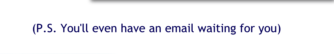 PS you&rsquo;ll even have an email awaiting for you.
