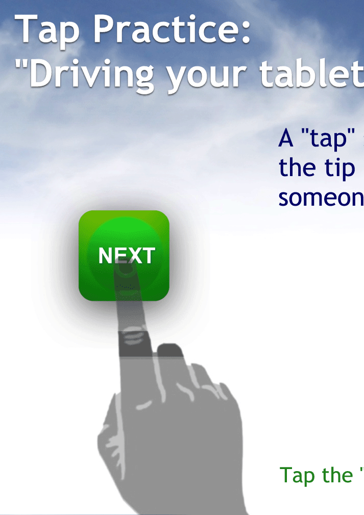 A "tap" should be a quick strike with the tip of your finger. Think of poking someone to get their attention.
Don't hold your finger down too long or a confusing message might pop up
If that DOES happen, tap an area next to the message to get rid of it. 
Tap here to continue.

