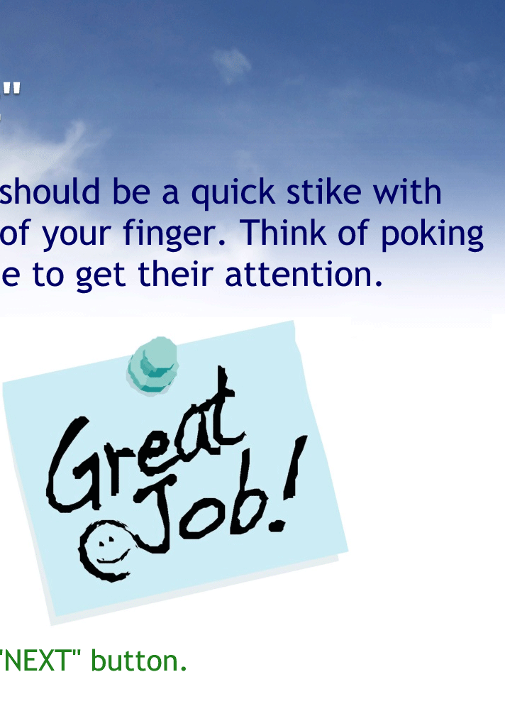 A "tap" should be a quick strike with the tip of your finger. Think of poking someone to get their attention.
Don't hold your finger down too long or a confusing message might pop up
If that DOES happen, tap an area next to the message to get rid of it.  
Tap the "NEXT" button to continue.