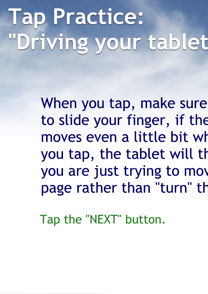 When you tap, make sure not to slide your finger, if the page moves even a little bit when you tap, the tablet will think you are just trying to move the page rather than "turn" the page.
Tap the "NEXT" button to continue.