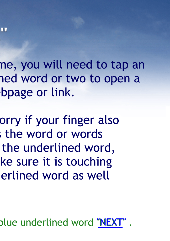 Sometime, you will need to tap an underlined word or two to open a new webpage or link.
Don't worry if your finger also touches the word or words next to the underlined word, just make sure it is touching the underlined word as well
Tap the "NEXT" button to continue.