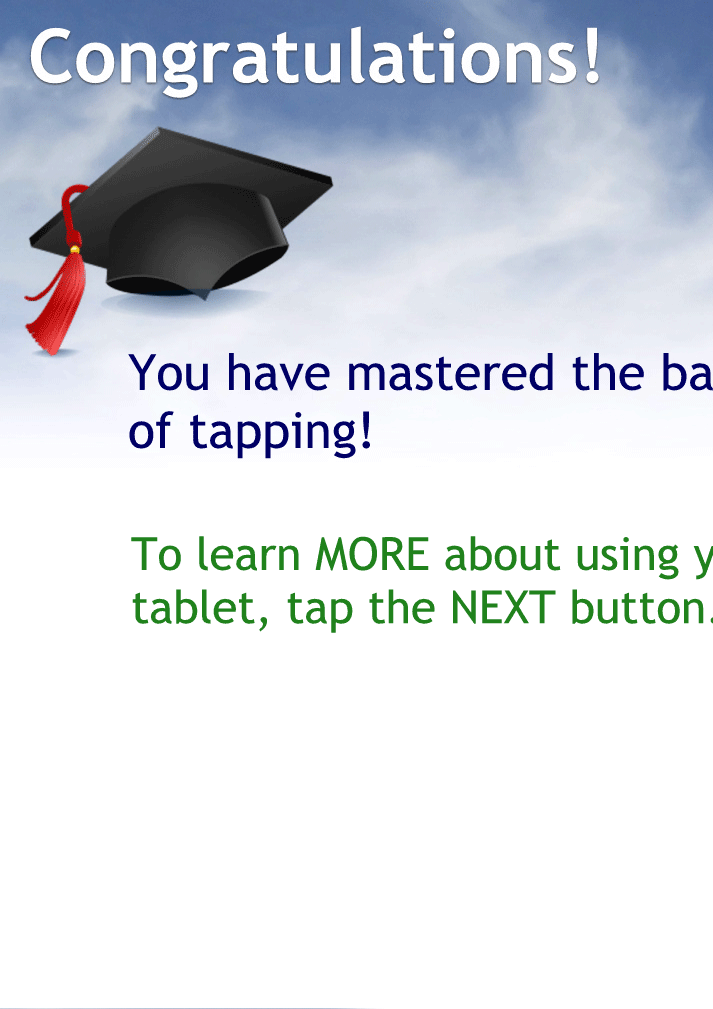 Congratulations! You have mastered the basics of tapping!
To learn MORE about using your tablet, tap the NEXT button.