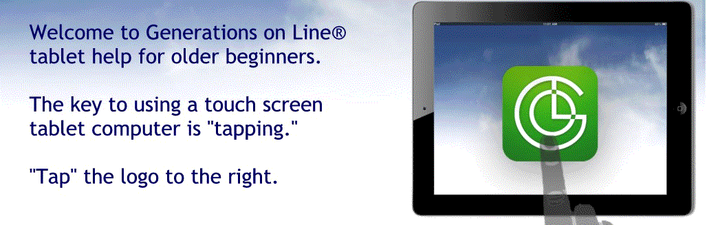 Welcome to Generations on Line&reg; 
tablet help for older beginners.

The key to using a touch screen 
tablet computer is "tapping." 

"Tap" here to continue.

HINT: To "tap," lightly touch with the 
ball of your index finger one time.
